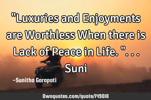 "Luxuries and Enjoyments are Worthless When there is Lack of Peace in Life. "... S