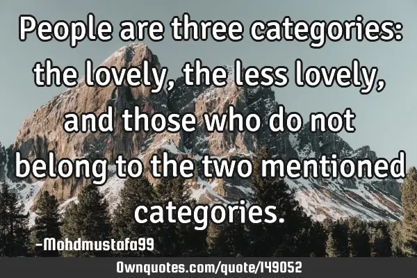 • People are three categories: the lovely, the less lovely, and those who do not belong to the