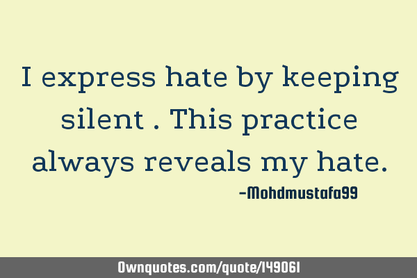 • I express hate by keeping silent . This practice always reveals my