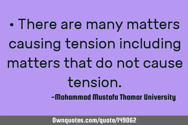 • There are many matters causing tension including matters that do not cause