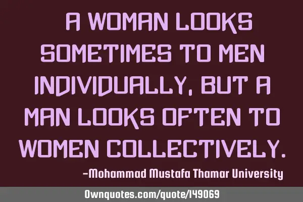• A woman looks sometimes to men individually , but a man looks often to women