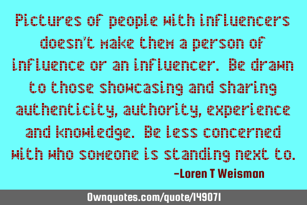 Pictures of people with influencers doesn’t make them a person of influence or an influencer. Be