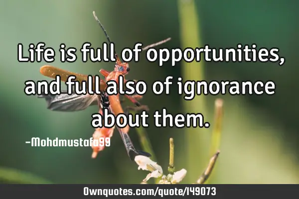 • Life is full of opportunities, and full also of ignorance about
