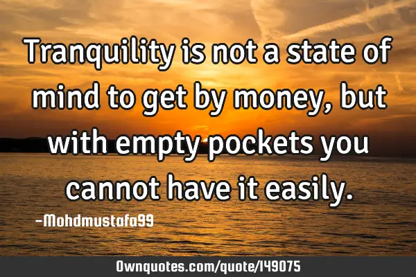 Tranquility is not a state of mind to get by money , but with empty pockets you cannot have it