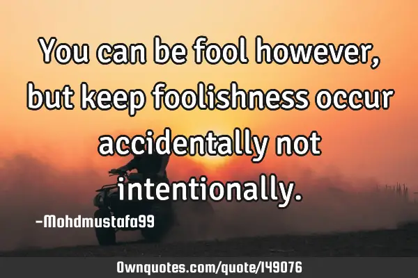 • You can be fool however , but keep foolishness occur accidentally not