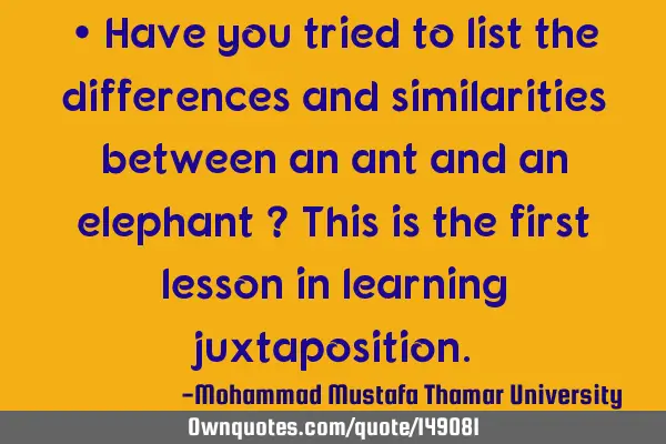 • Have you tried to list the differences and similarities between an ant and an elephant ? This