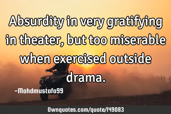 • Absurdity in very gratifying in theater , but too miserable when exercised outside