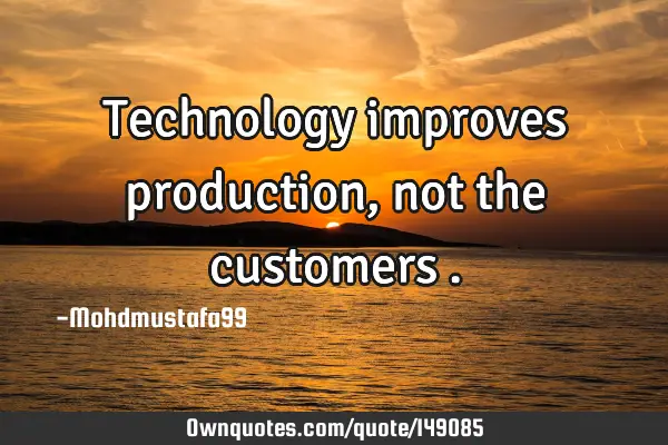 • Technology improves production , not the customers