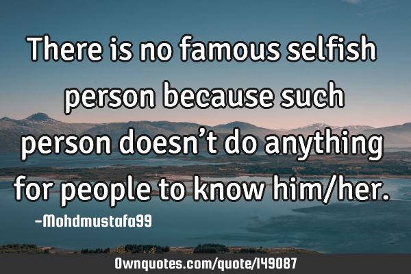 • There is no famous selfish person because such person doesn’t do anything for people to know