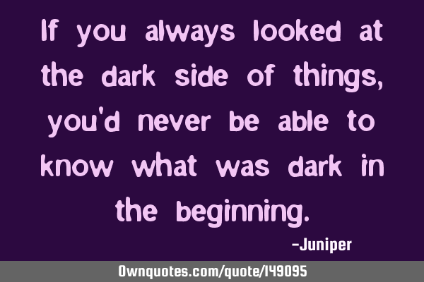 If you always looked at the dark side of things, you