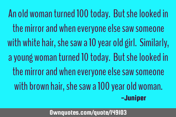An old woman turned 100 today. But she looked in the mirror and when everyone else saw someone with