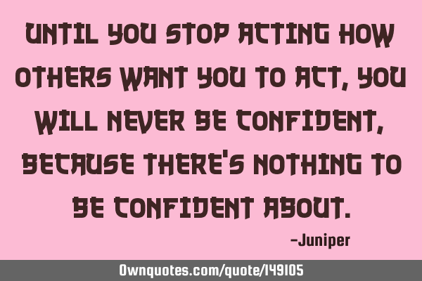 Until you stop acting how others want you to act, you will never be confident, because there