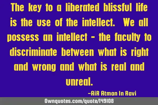 The key to a liberated blissful life is the use of the intellect. We all possess an intellect - the