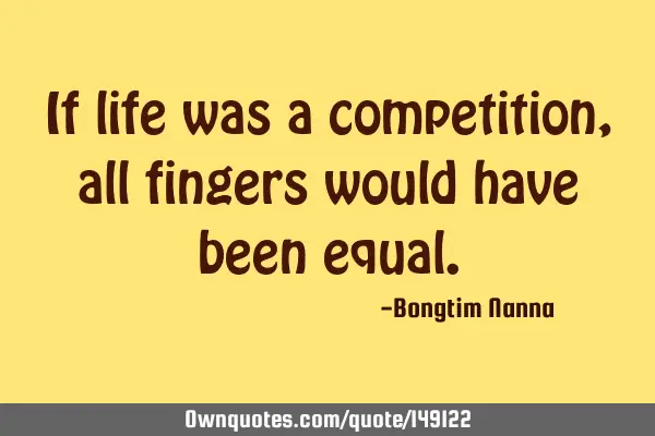 If life was a competition, all fingers would have been