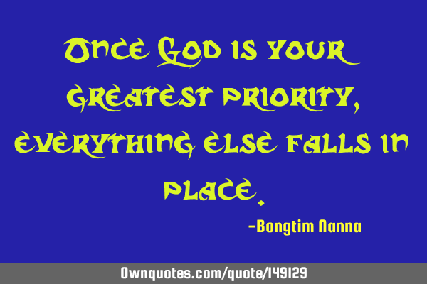 Once God is your greatest priority, everything else falls in