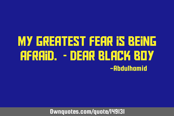 My greatest fear is being afraid. - Dear Black B