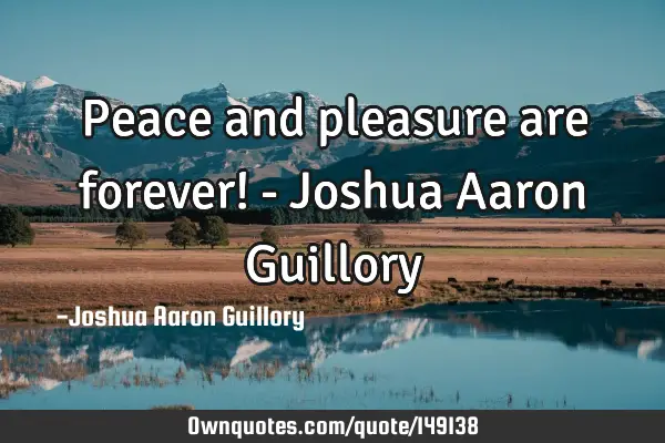Peace and pleasure are forever! - Joshua Aaron Guillory 