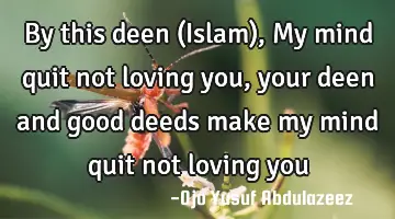 By this deen (Islam), My mind quit not loving you, your deen and good deeds make my mind quit not