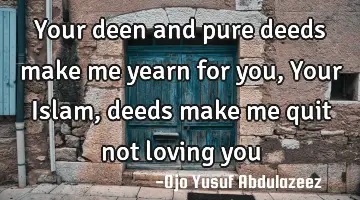 Your deen and pure deeds make me yearn for you, Your Islam,deeds make me quit not loving you