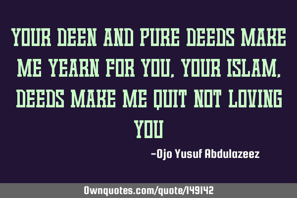 Your deen and pure deeds make me yearn for you, Your Islam,deeds make me quit not loving