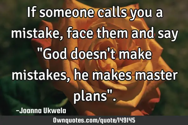 If someone calls you a mistake, face them and say "God doesn