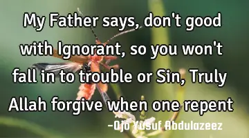 My Father says, don't good with Ignorant, so you won't fall in to trouble or Sin, Truly Allah