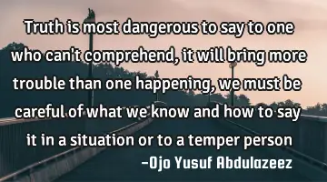 Truth is most dangerous to say to one who can't comprehend, it will bring more trouble than one