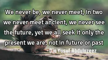 We never be, we never meet, in two we never meet ancient, we never see the future, yet we all seek