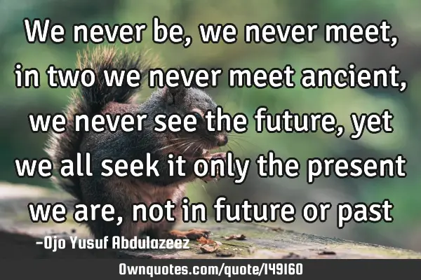 We never be, we never meet, in two we never meet ancient, we never see the future, yet we all seek