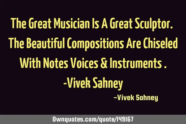 The Great Musician Is A Great Sculptor. The Beautiful Compositions Are Chiseled With Notes Voices &