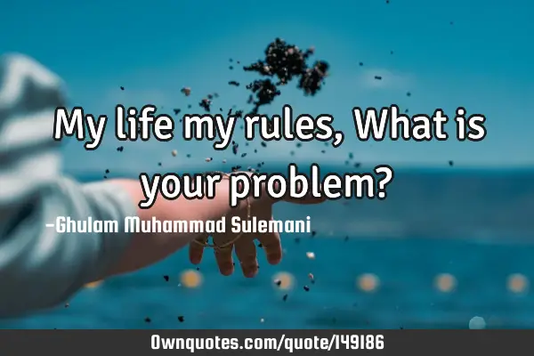 My life my rules, What is your problem?