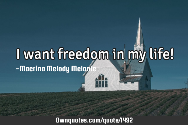 I want freedom in my life!