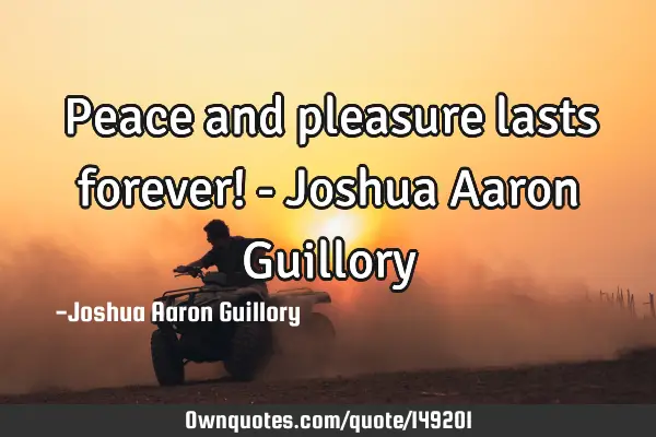Peace and pleasure lasts forever! - Joshua Aaron G