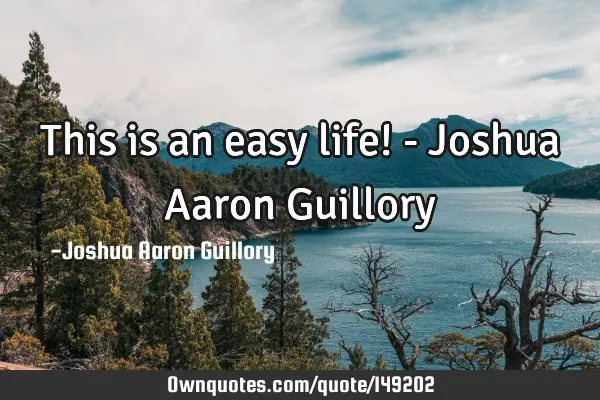 This is an easy life! - Joshua Aaron G