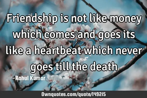 Friendship is not like money which comes and goes its like a heartbeat which never goes till the