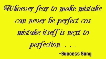 Whoever fear to make mistake can never be perfect cos mistake itself is next to perfection....