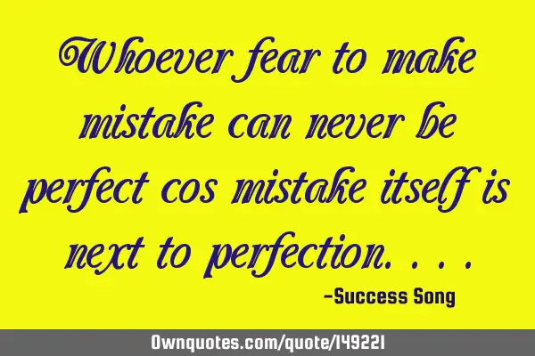 Whoever fear to make mistake can never be perfect cos mistake itself is next to