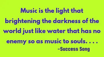 Music is the light that brightening the darkness of the world just like water that has no enemy so