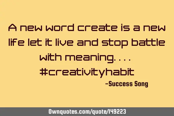 A new word create is a new life let it live and stop battle with meaning.... #