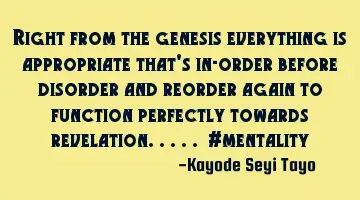 Right from the genesis everything is appropriate that's in-order before disorder and reorder again