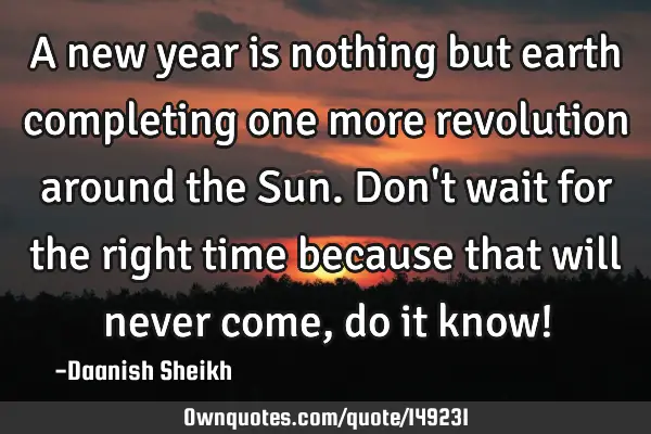 A new year is nothing but earth completing one more revolution around the Sun. Don