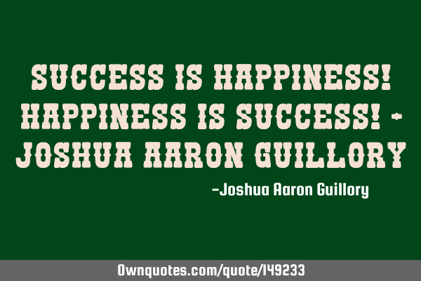 Success is happiness! Happiness is success! - Joshua Aaron G