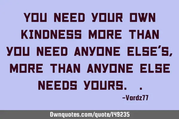 You need your own kindness more than you need anyone else