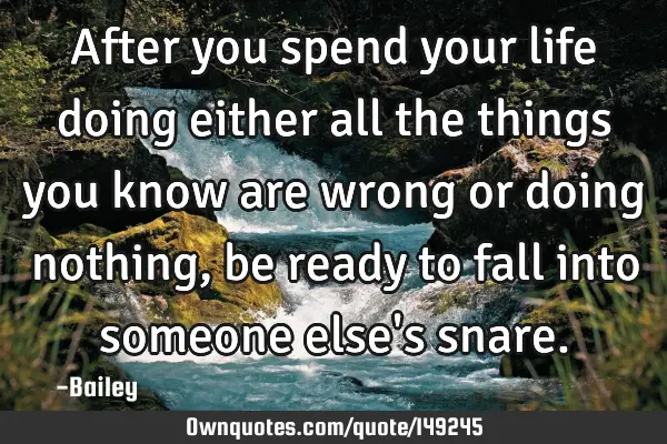 After you spend your life doing either all the things you know are wrong or doing nothing, be ready