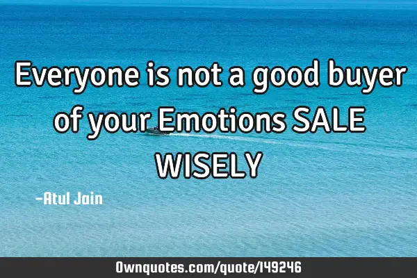 Everyone is not a good buyer of your Emotions SALE WISELY