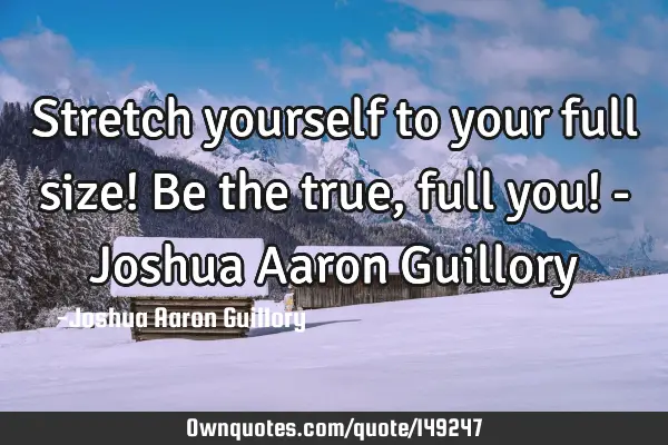 Stretch yourself to your full size! Be the true, full you! - Joshua Aaron G