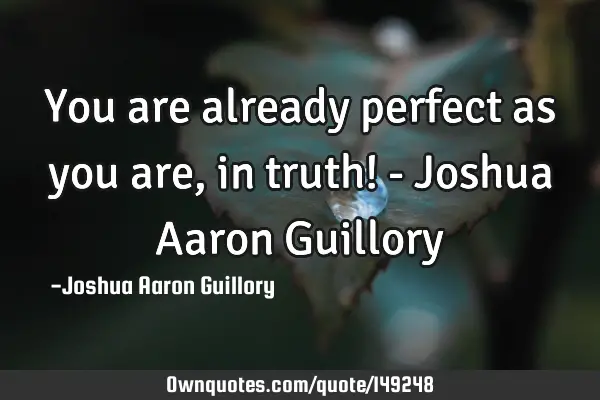 You are already perfect as you are, in truth! - Joshua Aaron G