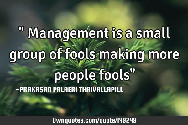 " Management is a small group of fools making more people fools"