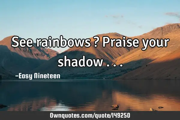 See rainbows ? Praise your shadow