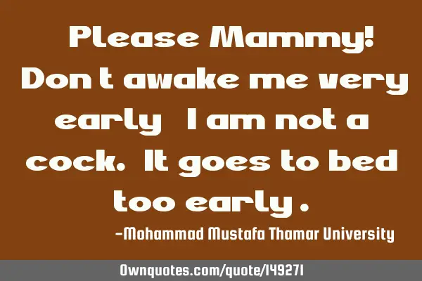 • Please Mammy! ‘Don’t awake me very early ‘ I am not a cock. It goes to bed too early’